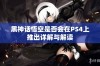 黑神话悟空是否会在PS4上推出详解与解读