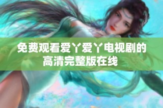 免费观看爱丫爱丫电视剧的高清完整版在线 