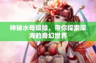 神秘水母娘娘，带你探索深海的奇幻世界