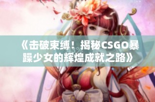 《击破束缚！揭秘CSGO暴躁少女的辉煌成就之路》