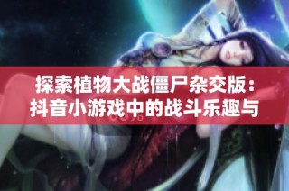 探索植物大战僵尸杂交版：抖音小游戏中的战斗乐趣与策略挑战