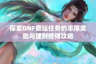 探索DNF祭坛任务的丰厚奖励与理财师傅攻略