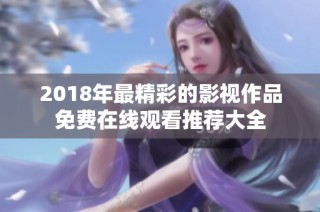 2018年最精彩的影视作品免费在线观看推荐大全