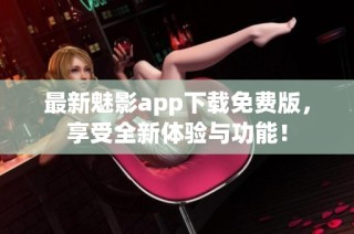 最新魅影app下载免费版，享受全新体验与功能！