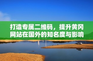 打造专属二维码，提升黄冈网站在国外的知名度与影响力