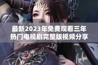 最新2023年免费观看三年热门电视剧完整版视频分享