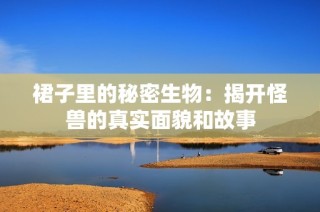 裙子里的秘密生物：揭开怪兽的真实面貌和故事