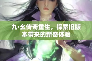 九·幺传奇重生，探索旧版本带来的新奇体验