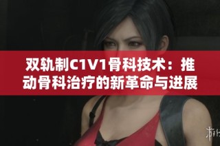 双轨制C1V1骨科技术：推动骨科治疗的新革命与进展