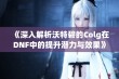 《深入解析沃特碧的Colg在DNF中的提升潜力与效果》