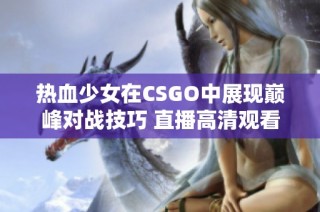 热血少女在CSGO中展现巅峰对战技巧 直播高清观看