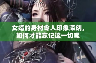 女婿的身材令人印象深刻，如何才能忘记这一切呢