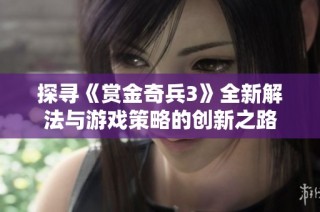 探寻《赏金奇兵3》全新解法与游戏策略的创新之路