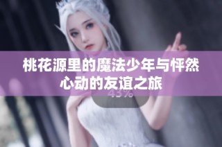 桃花源里的魔法少年与怦然心动的友谊之旅