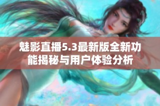 魅影直播5.3最新版全新功能揭秘与用户体验分析