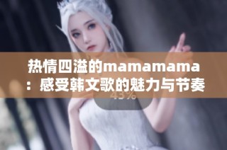 热情四溢的mamamama：感受韩文歌的魅力与节奏