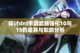 探讨dnf手游武器强化10与15的差异与影响分析