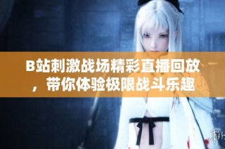 B站刺激战场精彩直播回放，带你体验极限战斗乐趣