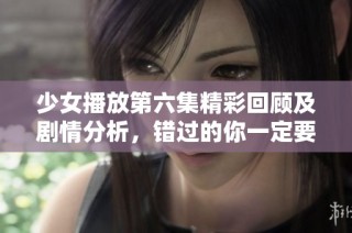 少女播放第六集精彩回顾及剧情分析，错过的你一定要看!