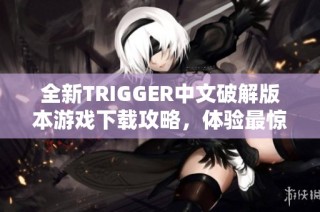 全新TRIGGER中文破解版本游戏下载攻略，体验最惊悚的恐怖游戏乐趣