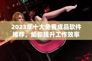 2023年十大免费成品软件推荐，助你提升工作效率
