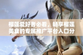 榴莲爱好者必看，畅享榴莲美食的专属推广平台入口分享