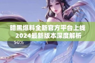 暗黑爆料全新官方平台上线 2024最新版本深度解析
