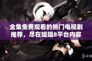 全集免费观看的热门电视剧推荐，尽在姐姐8平台内容之中
