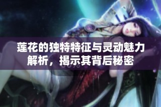 莲花的独特特征与灵动魅力解析，揭示其背后秘密