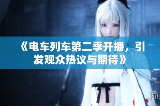 《电车列车第二季开播，引发观众热议与期待》