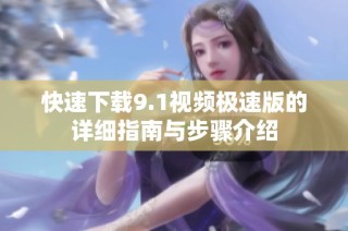 快速下载9.1视频极速版的详细指南与步骤介绍