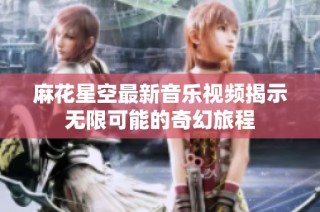 麻花星空最新音乐视频揭示无限可能的奇幻旅程