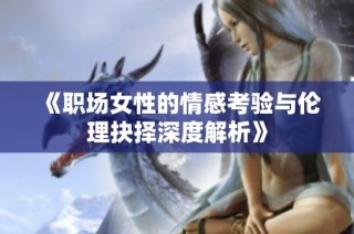 《职场女性的情感考验与伦理抉择深度解析》