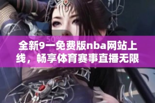 全新9一免费版nba网站上线，畅享体育赛事直播无限乐趣