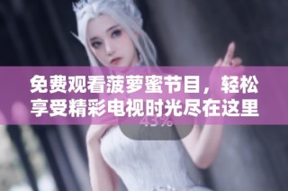 免费观看菠萝蜜节目，轻松享受精彩电视时光尽在这里