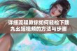 详细流程教你如何轻松下载九幺短视频的方法与步骤