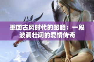 重回古风时代的昭昭：一段波澜壮阔的爱情传奇