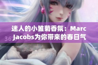 迷人的小雏菊香氛：Marc Jacobs为你带来的春日气息