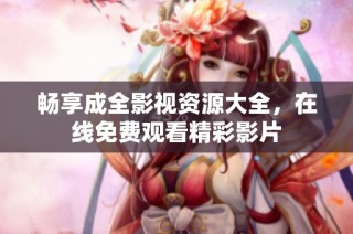 畅享成全影视资源大全，在线免费观看精彩影片