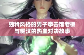 独特风格的男子拳击馆老板与糙汉的热血对决故事