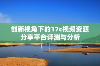创新视角下的17c视频资源分享平台评测与分析