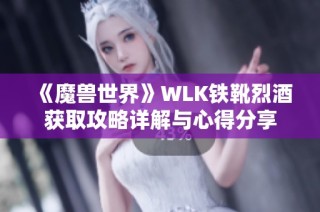 《魔兽世界》WLK铁靴烈酒获取攻略详解与心得分享