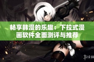 畅享韩漫的乐趣：下拉式漫画软件全面测评与推荐