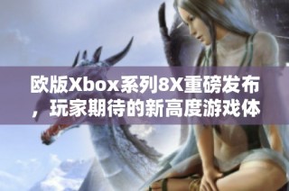 欧版Xbox系列8X重磅发布，玩家期待的新高度游戏体验