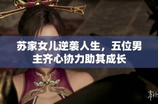 苏家女儿逆袭人生，五位男主齐心协力助其成长