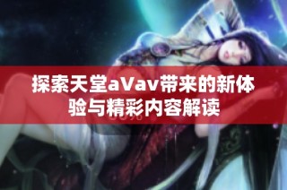 探索天堂a∨av带来的新体验与精彩内容解读