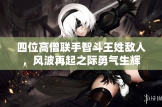 四位高僧联手智斗王姓敌人，风波再起之际勇气生辉