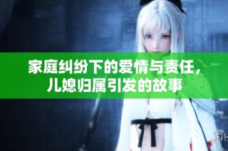 家庭纠纷下的爱情与责任，儿媳归属引发的故事