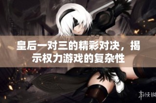 皇后一对三的精彩对决，揭示权力游戏的复杂性