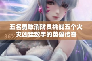五名勇敢消防员挑战五个火灾凶猛敌手的英雄传奇